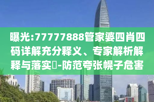 曝光:77777888管家婆四肖四碼詳解充分釋義、專家解析解釋與落實?-防范夸張幌子危害