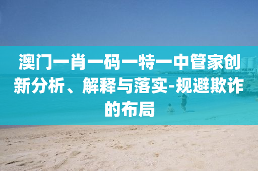 澳門(mén)一肖一碼一特一中管家創(chuàng)新分析、解釋與落實(shí)-規(guī)避欺詐的布局