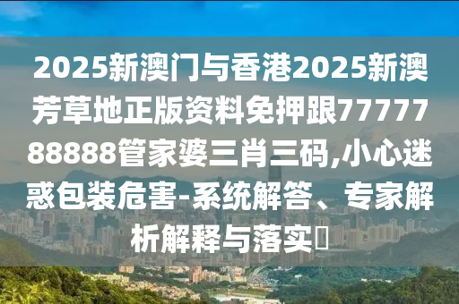 2025新澳門與香港2025新澳芳草地正版資料免押跟7777788888管家婆三肖三碼,小心迷惑包裝危害-系統(tǒng)解答、專家解析解釋與落實(shí)?