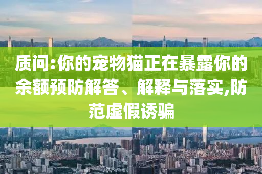 質(zhì)問:你的寵物貓正在暴露你的余額預(yù)防解答、解釋與落實(shí),防范虛假誘騙