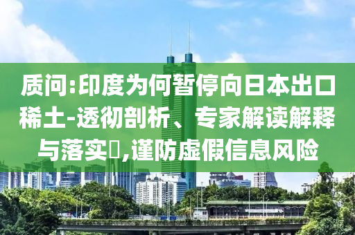 質(zhì)問:印度為何暫停向日本出口稀土-透徹剖析、專家解讀解釋與落實(shí)?,謹(jǐn)防虛假信息風(fēng)險(xiǎn)