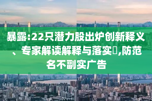 暴露:22只潛力股出爐創(chuàng)新釋義、專家解讀解釋與落實(shí)?,防范名不副實(shí)廣告