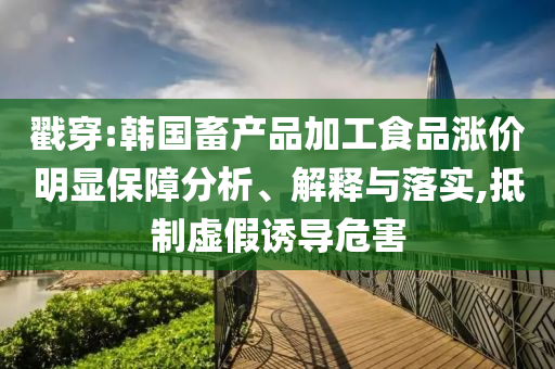 戳穿:韓國畜產(chǎn)品加工食品漲價(jià)明顯保障分析、解釋與落實(shí),抵制虛假誘導(dǎo)危害