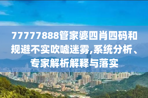 77777888管家婆四肖四碼和規(guī)避不實吹噓迷霧,系統(tǒng)分析、專家解析解釋與落實