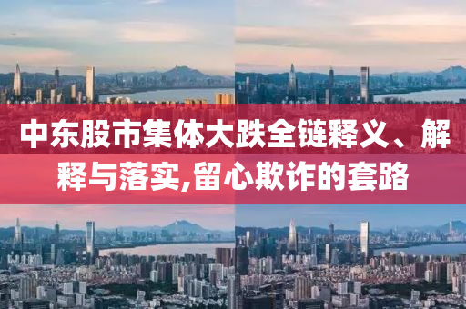 中東股市集體大跌全鏈釋義、解釋與落實,留心欺詐的套路