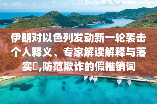 伊朗對以色列發(fā)動新一輪襲擊個人釋義、專家解讀解釋與落實?,防范欺詐的假推銷詞