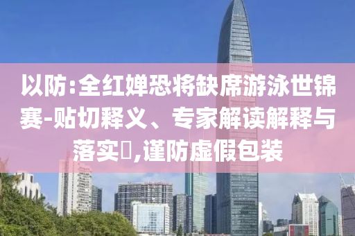 以防:全紅嬋恐將缺席游泳世錦賽-貼切釋義、專家解讀解釋與落實?,謹防虛假包裝