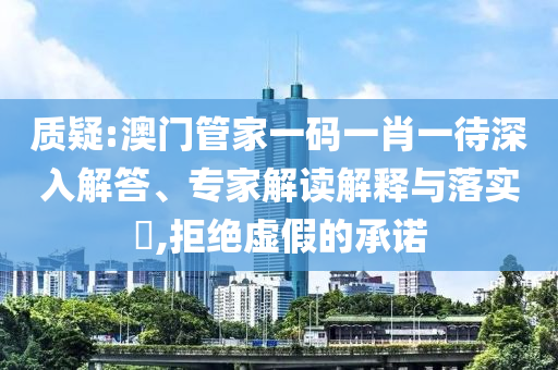 質(zhì)疑:澳門管家一碼一肖一待深入解答、專家解讀解釋與落實?,拒絕虛假的承諾