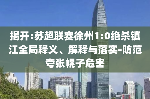 揭開:蘇超聯(lián)賽徐州1:0絕殺鎮(zhèn)江全局釋義、解釋與落實(shí)-防范夸張幌子危害