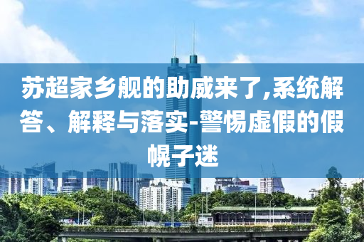 蘇超家鄉(xiāng)艦的助威來了,系統(tǒng)解答、解釋與落實(shí)-警惕虛假的假幌子迷