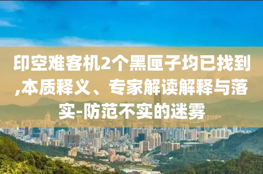 印空難客機(jī)2個黑匣子均已找到,本質(zhì)釋義、專家解讀解釋與落實(shí)-防范不實(shí)的迷霧