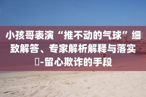 小孩哥表演“推不動的氣球”細(xì)致解答、專家解析解釋與落實(shí)?-留心欺詐的手段