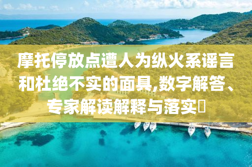 摩托停放點遭人為縱火系謠言和杜絕不實的面具,數(shù)字解答、專家解讀解釋與落實?