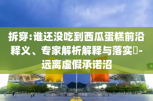 拆穿:誰還沒吃到西瓜蛋糕前沿釋義、專家解析解釋與落實?-遠(yuǎn)離虛假承諾沼