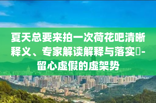夏天總要來拍一次荷花吧清晰釋義、專家解讀解釋與落實?-留心虛假的虛架勢