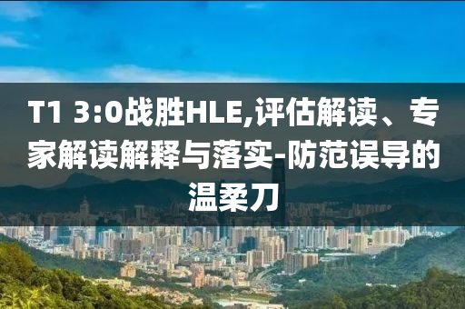 T1 3:0戰(zhàn)勝HLE,評估解讀、專家解讀解釋與落實-防范誤導(dǎo)的溫柔刀