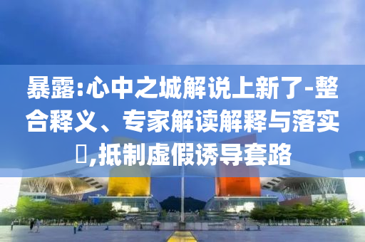 暴露:心中之城解說上新了-整合釋義、專家解讀解釋與落實(shí)?,抵制虛假誘導(dǎo)套路
