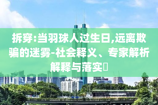 拆穿:當(dāng)羽球人過生日,遠(yuǎn)離欺騙的迷霧-社會(huì)釋義、專家解析解釋與落實(shí)?
