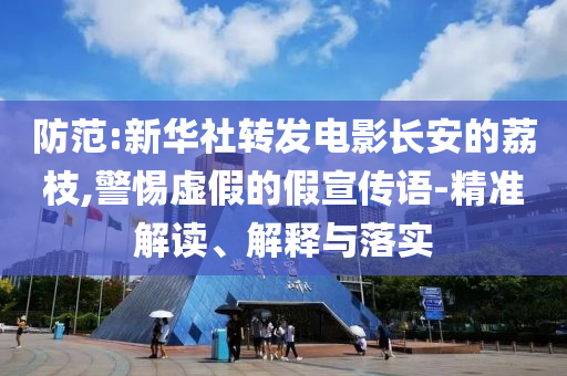 防范:新華社轉(zhuǎn)發(fā)電影長(zhǎng)安的荔枝,警惕虛假的假宣傳語(yǔ)-精準(zhǔn)解讀、解釋與落實(shí)