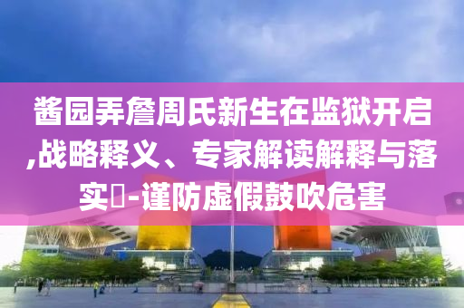 醬園弄詹周氏新生在監(jiān)獄開(kāi)啟,戰(zhàn)略釋義、專家解讀解釋與落實(shí)?-謹(jǐn)防虛假鼓吹危害