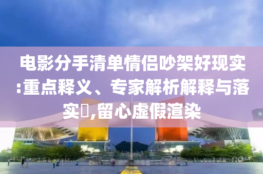 電影分手清單情侶吵架好現(xiàn)實(shí):重點(diǎn)釋義、專家解析解釋與落實(shí)?,留心虛假渲染