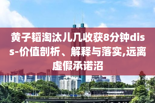黃子韜淘汰兒幾收獲8分鐘diss-價(jià)值剖析、解釋與落實(shí),遠(yuǎn)離虛假承諾沼