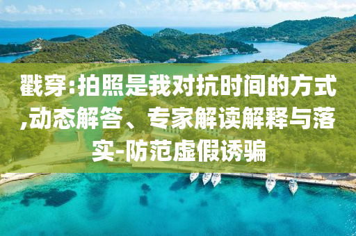 戳穿:拍照是我對(duì)抗時(shí)間的方式,動(dòng)態(tài)解答、專家解讀解釋與落實(shí)-防范虛假誘騙