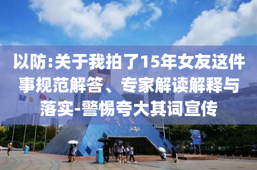 以防:關(guān)于我拍了15年女友這件事規(guī)范解答、專家解讀解釋與落實(shí)-警惕夸大其詞宣傳