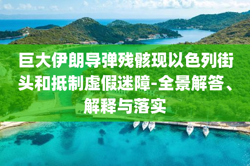 巨大伊朗導(dǎo)彈殘骸現(xiàn)以色列街頭和抵制虛假迷障-全景解答、解釋與落實(shí)