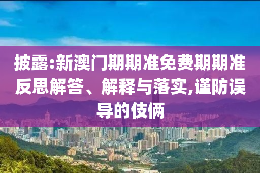 披露:新澳門(mén)期期準(zhǔn)免費(fèi)期期準(zhǔn)反思解答、解釋與落實(shí),謹(jǐn)防誤導(dǎo)的伎倆