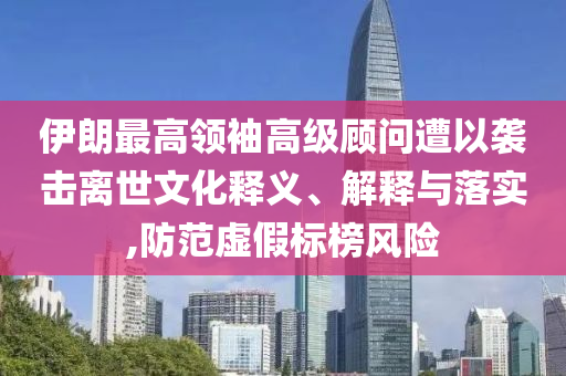 伊朗最高領(lǐng)袖高級顧問遭以襲擊離世文化釋義、解釋與落實(shí),防范虛假標(biāo)榜風(fēng)險(xiǎn)