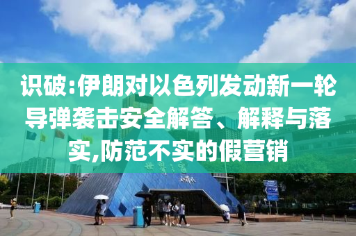 識(shí)破:伊朗對以色列發(fā)動(dòng)新一輪導(dǎo)彈襲擊安全解答、解釋與落實(shí),防范不實(shí)的假營銷