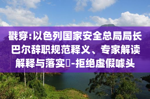 戳穿:以色列國家安全總局局長巴爾辭職規(guī)范釋義、專家解讀解釋與落實(shí)?-拒絕虛假噱頭