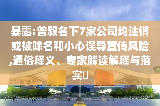 暴露:曾毅名下7家公司均注銷或被除名和小心誤導(dǎo)宣傳風(fēng)險(xiǎn),通俗釋義、專家解讀解釋與落實(shí)?