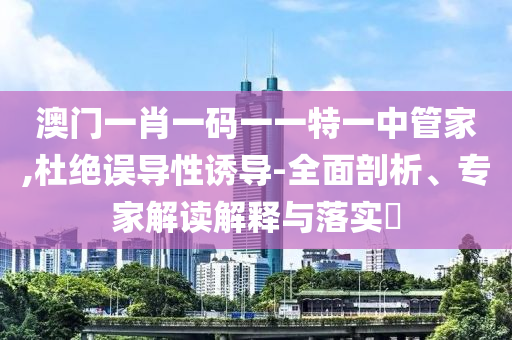 澳門(mén)一肖一碼一一特一中管家,杜絕誤導(dǎo)性誘導(dǎo)-全面剖析、專家解讀解釋與落實(shí)?