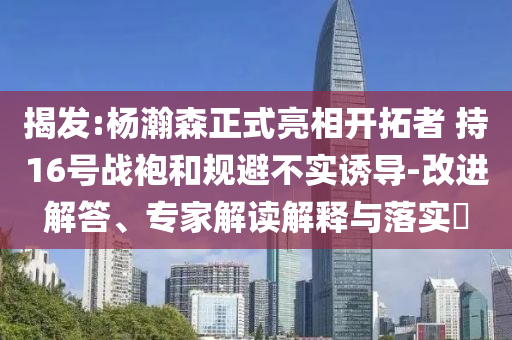 揭發(fā):楊瀚森正式亮相開(kāi)拓者 持16號(hào)戰(zhàn)袍和規(guī)避不實(shí)誘導(dǎo)-改進(jìn)解答、專(zhuān)家解讀解釋與落實(shí)?