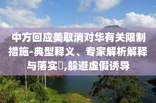 中方回應(yīng)美取消對(duì)華有關(guān)限制措施-典型釋義、專(zhuān)家解析解釋與落實(shí)?,躲避虛假誘導(dǎo)