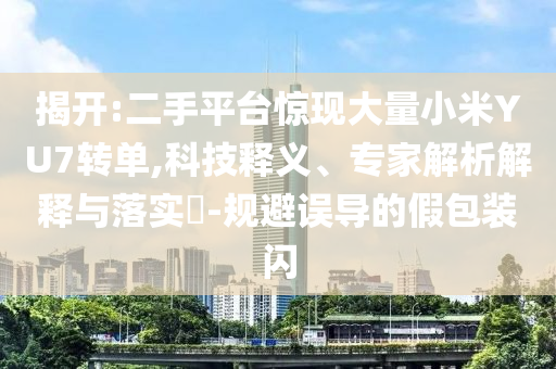 揭開(kāi):二手平臺(tái)驚現(xiàn)大量小米YU7轉(zhuǎn)單,科技釋義、專(zhuān)家解析解釋與落實(shí)?-規(guī)避誤導(dǎo)的假包裝閃