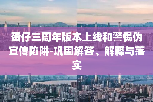蛋仔三周年版本上線和警惕偽宣傳陷阱-鞏固解答、解釋與落實(shí)