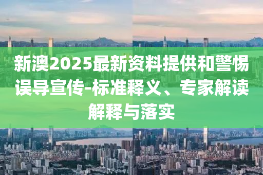 新澳2025最新資料提供和警惕誤導(dǎo)宣傳-標(biāo)準(zhǔn)釋義、專家解讀解釋與落實
