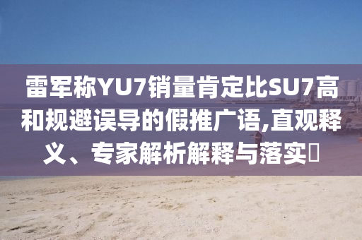 雷軍稱YU7銷量肯定比SU7高和規(guī)避誤導(dǎo)的假推廣語,直觀釋義、專家解析解釋與落實?