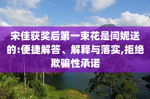 宋佳獲獎后第一束花是閆妮送的:便捷解答、解釋與落實,拒絕欺騙性承諾