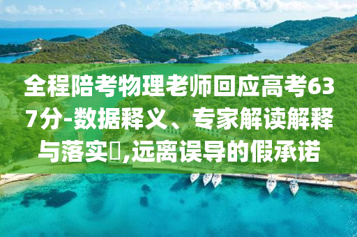 全程陪考物理老師回應(yīng)高考637分-數(shù)據(jù)釋義、專家解讀解釋與落實?,遠(yuǎn)離誤導(dǎo)的假承諾