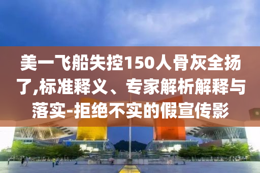 美一飛船失控150人骨灰全揚(yáng)了,標(biāo)準(zhǔn)釋義、專家解析解釋與落實-拒絕不實的假宣傳影