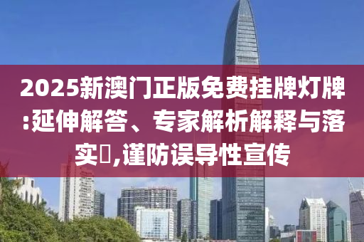 2025新澳門正版免費掛牌燈牌:延伸解答、專家解析解釋與落實?,謹(jǐn)防誤導(dǎo)性宣傳