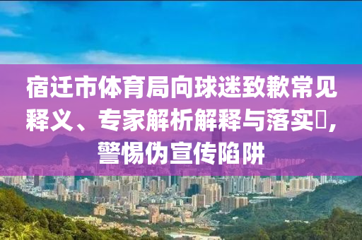 宿遷市體育局向球迷致歉常見釋義、專家解析解釋與落實?,警惕偽宣傳陷阱