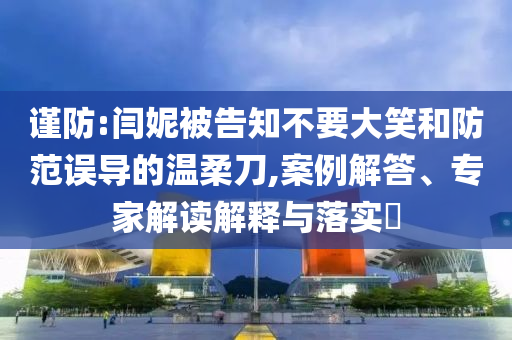 謹(jǐn)防:閆妮被告知不要大笑和防范誤導(dǎo)的溫柔刀,案例解答、專家解讀解釋與落實?