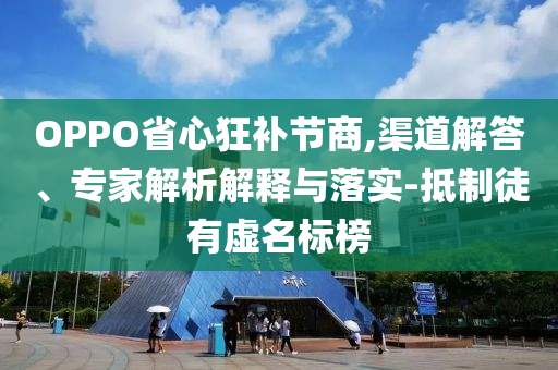 OPPO省心狂補(bǔ)節(jié)商,渠道解答、專家解析解釋與落實-抵制徒有虛名標(biāo)榜