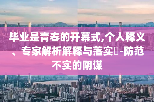 畢業(yè)是青春的開幕式,個人釋義、專家解析解釋與落實?-防范不實的陰謀