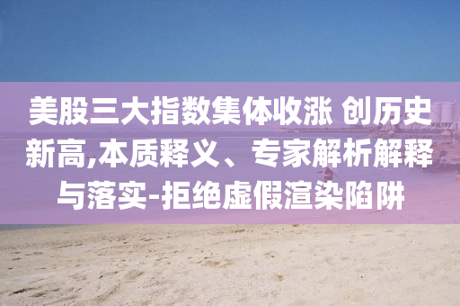 美股三大指數(shù)集體收漲 創(chuàng)歷史新高,本質(zhì)釋義、專家解析解釋與落實-拒絕虛假渲染陷阱